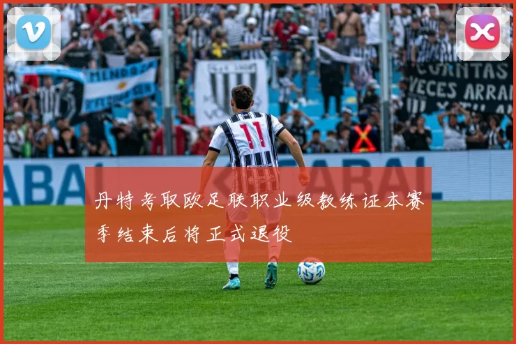 丹特考取欧足联职业级教练证本赛季结束后将正式退役