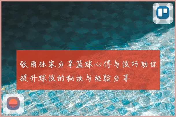 张丽独家分享篮球心得与技巧助你提升球技的秘诀与经验分享