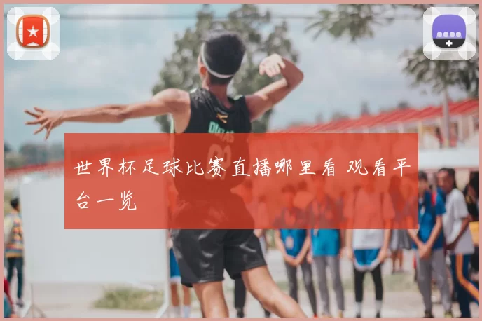 世界杯足球比赛直播哪里看 观看平台一览