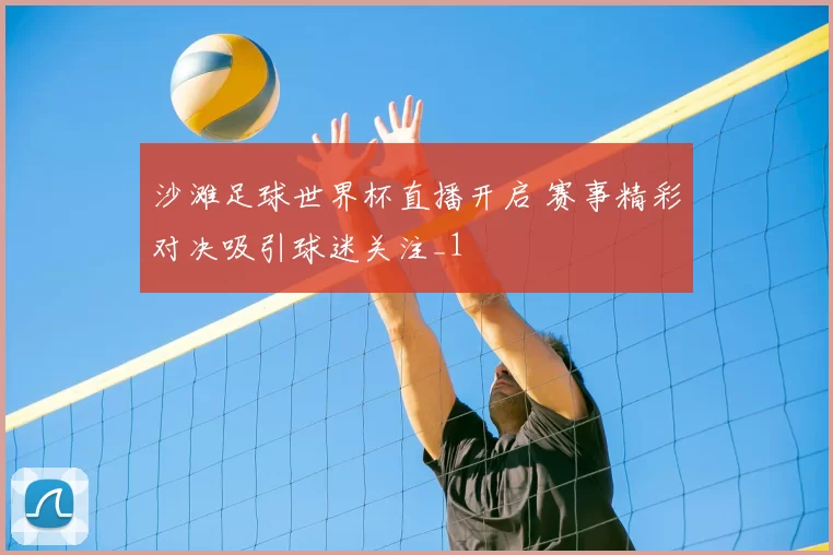 沙滩足球世界杯直播开启 赛事精彩对决吸引球迷关注_1