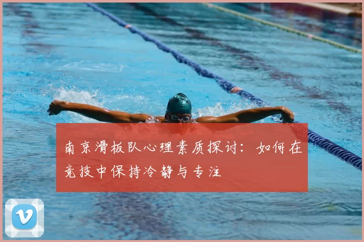 南京滑板队心理素质探讨:如何在竞技中保持冷静与专注