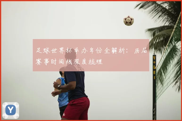 足球世界杯举办年份全解析:历届赛事时间线深度梳理