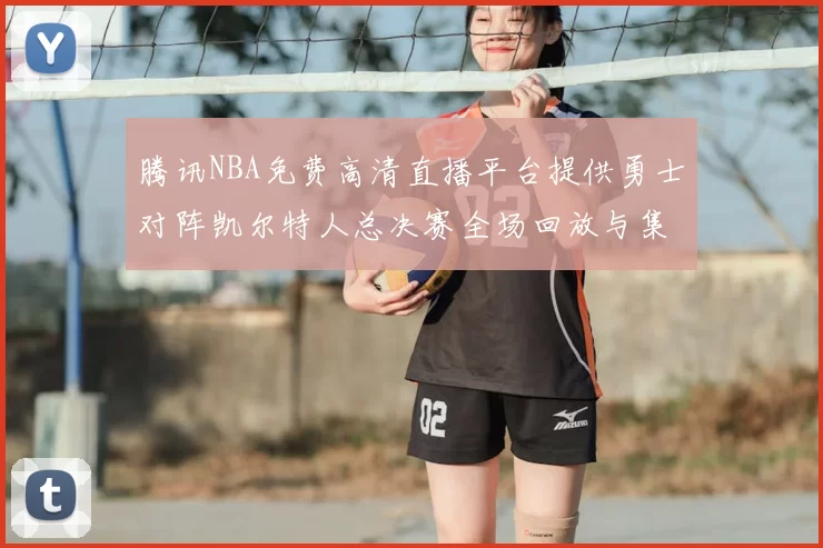 腾讯NBA免费高清直播平台提供勇士对阵凯尔特人总决赛全场回放与集锦