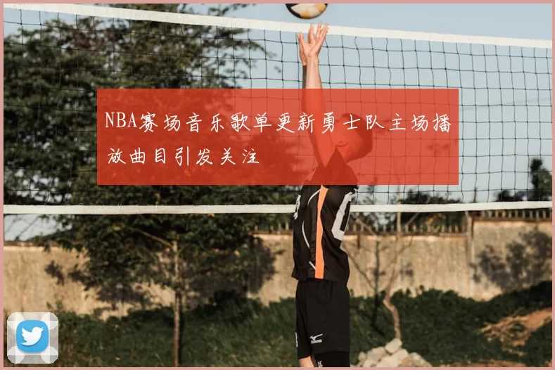 NBA赛场音乐歌单更新勇士队主场播放曲目引发关注