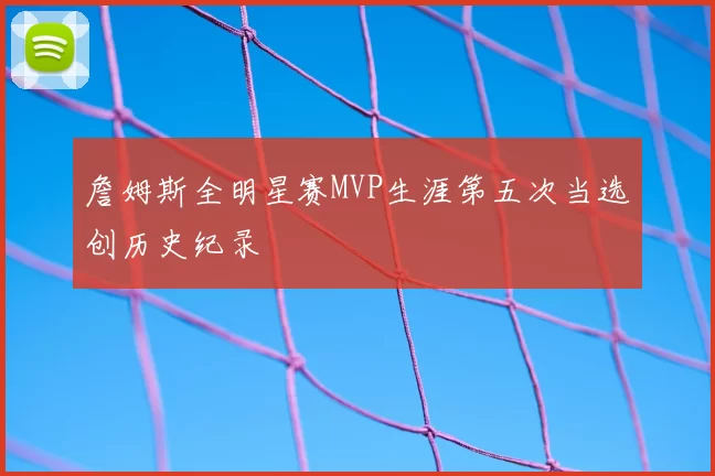 詹姆斯全明星赛MVP生涯第五次当选创历史纪录