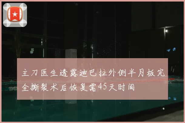 主刀医生透露迪巴拉外侧半月板完全撕裂术后恢复需45天时间
