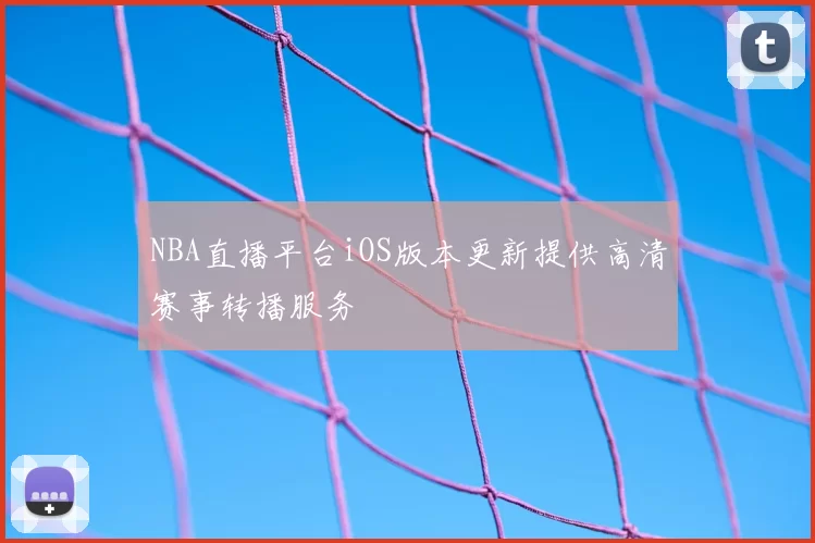 NBA直播平台iOS版本更新提供高清赛事转播服务