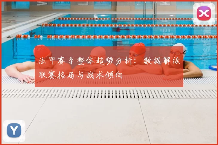 法甲赛季整体趋势分析：数据解读联赛格局与战术倾向