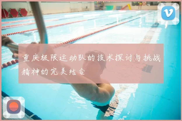 重庆极限运动队的技术探讨与挑战精神的完美结合