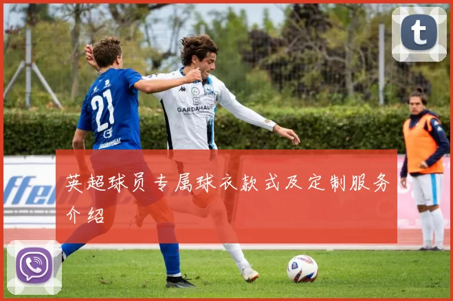 英超球员专属球衣款式及定制服务介绍
