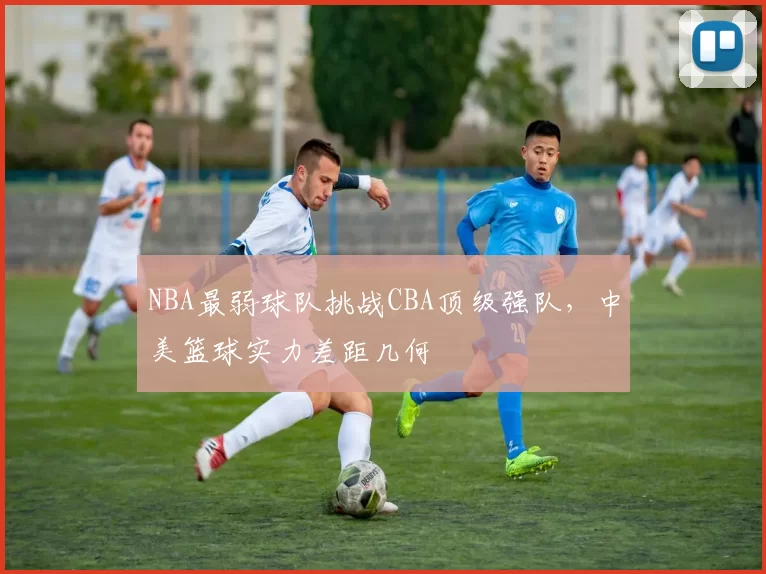 NBA最弱球队挑战CBA顶级强队，中美篮球实力差距几何