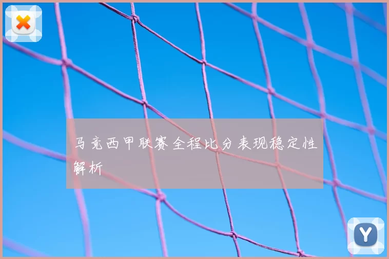 马竞西甲联赛全程比分表现稳定性解析
