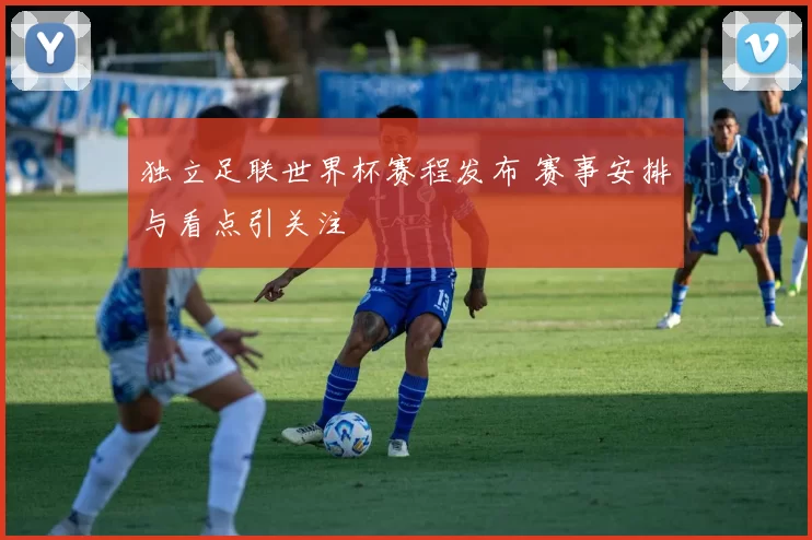 独立足联世界杯赛程发布 赛事安排与看点引关注
