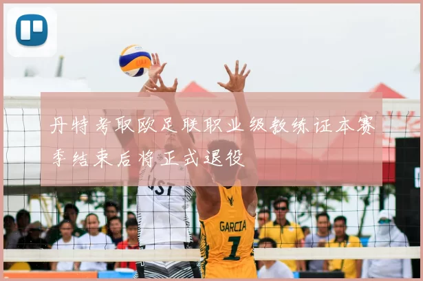 丹特考取欧足联职业级教练证本赛季结束后将正式退役