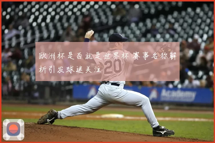 欧洲杯是否就是世界杯 赛事名称解析引发球迷关注
