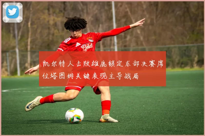 凯尔特人击败雄鹿锁定东部决赛席位塔图姆关键表现主导战局