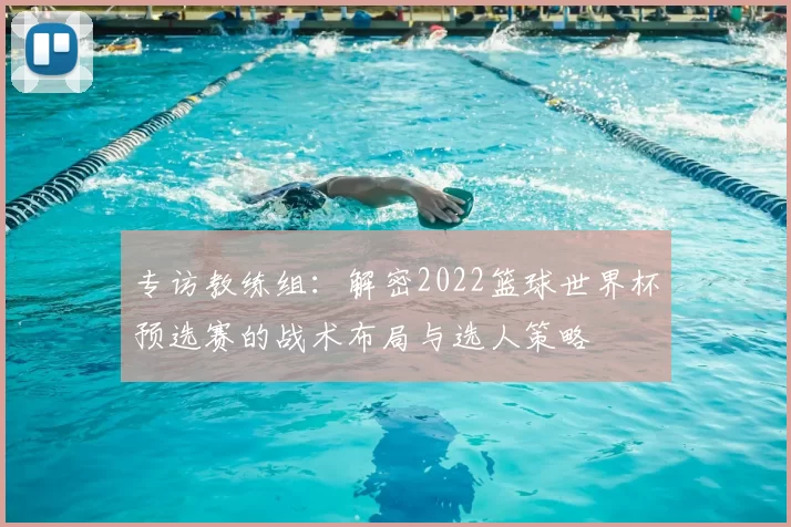 专访教练组：解密2022篮球世界杯预选赛的战术布局与选人策略