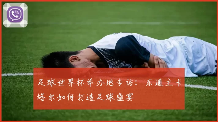 足球世界杯举办地专访：东道主卡塔尔如何打造足球盛宴