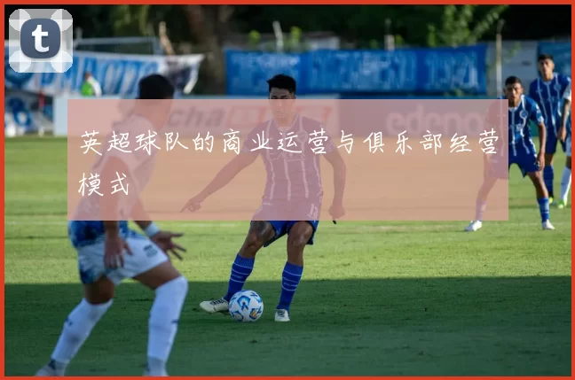 英超球队的商业运营与俱乐部经营模式