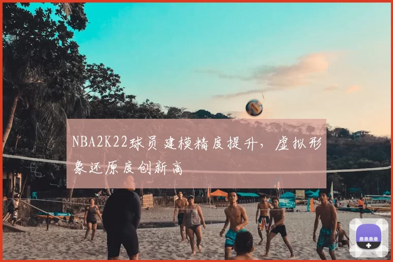 NBA2K22球员建模精度提升,虚拟形象还原度创新高