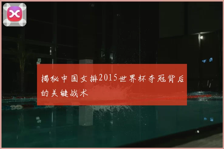 揭秘中国女排2015世界杯夺冠背后的关键战术