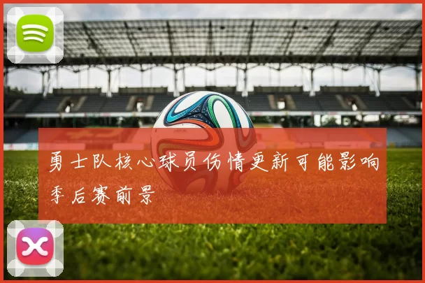 勇士队核心球员伤情更新可能影响季后赛前景