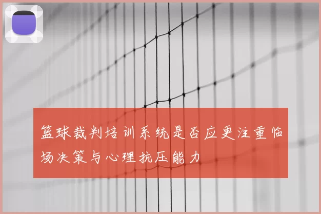 篮球裁判培训系统是否应更注重临场决策与心理抗压能力