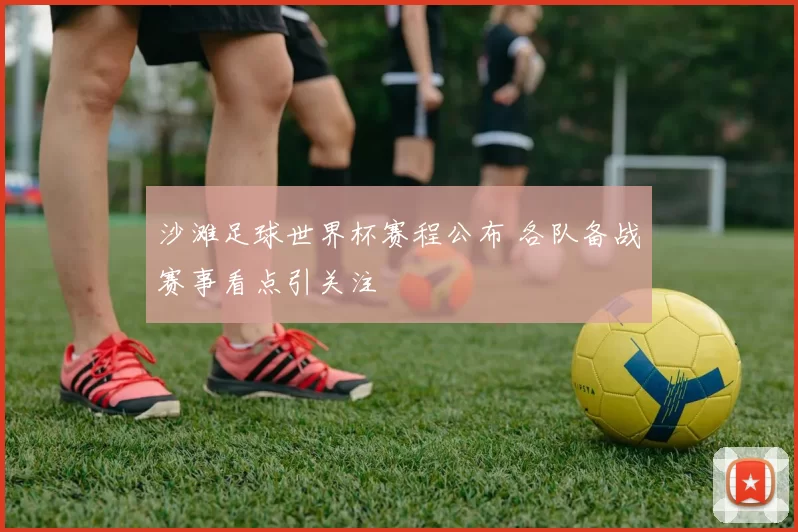 沙滩足球世界杯赛程公布 各队备战赛事看点引关注