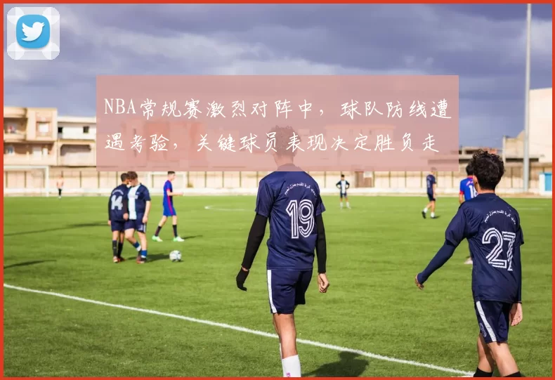 NBA常规赛激烈对阵中，球队防线遭遇考验，关键球员表现决定胜负走势