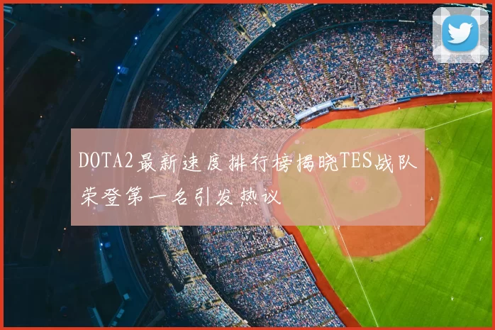 DOTA2最新速度排行榜揭晓TES战队荣登第一名引发热议