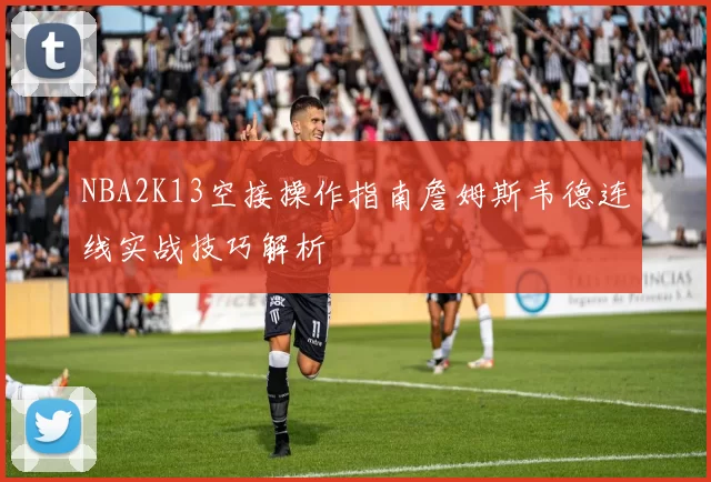 NBA2K13空接操作指南詹姆斯韦德连线实战技巧解析