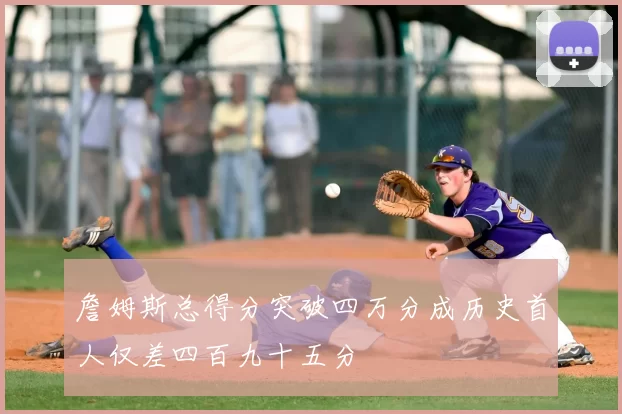 詹姆斯总得分突破四万分成历史首人仅差四百九十五分