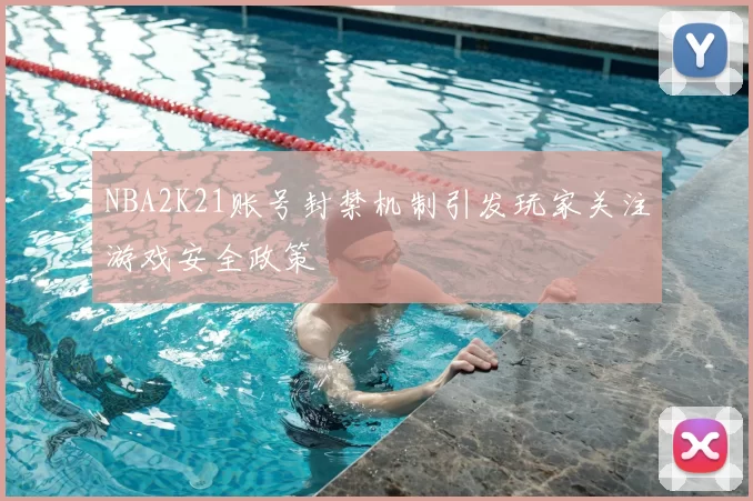 NBA2K21账号封禁机制引发玩家关注游戏安全政策