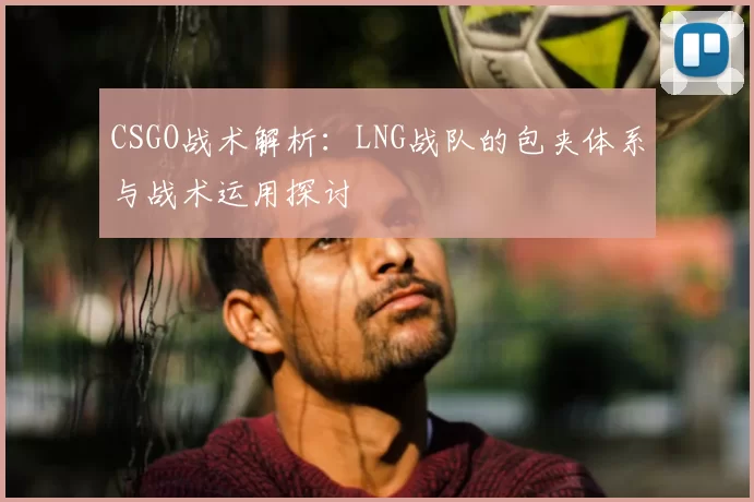 CSGO战术解析：LNG战队的包夹体系与战术运用探讨