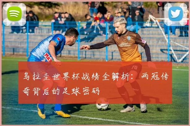 乌拉圭世界杯战绩全解析:两冠传奇背后的足球密码