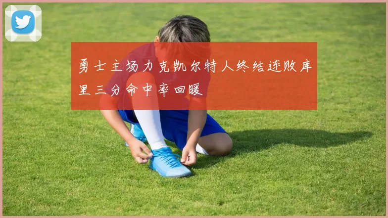 勇士主场力克凯尔特人终结连败库里三分命中率回暖