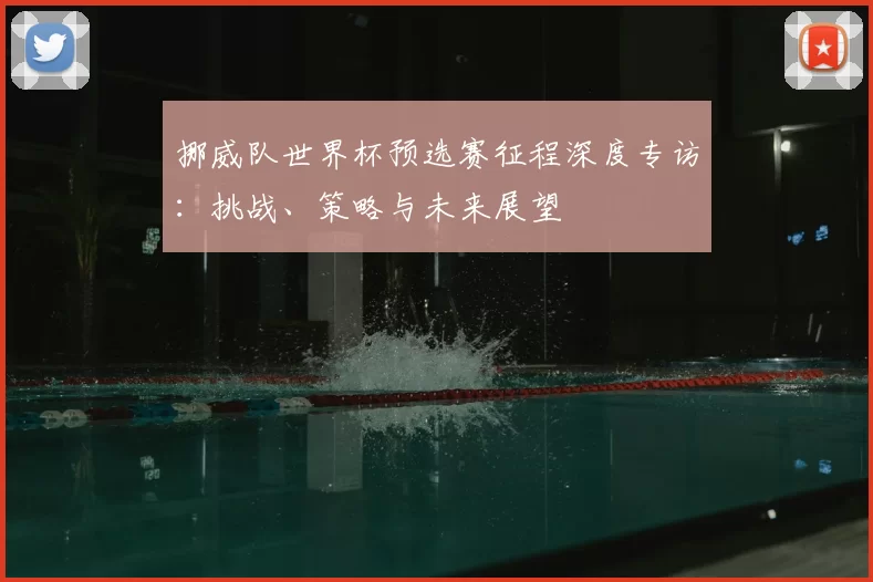 挪威队世界杯预选赛征程深度专访:挑战、策略与未来展望