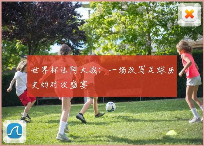 世界杯法阿大战:一场改写足球历史的对攻盛宴