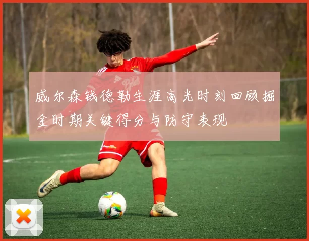 威尔森钱德勒生涯高光时刻回顾掘金时期关键得分与防守表现