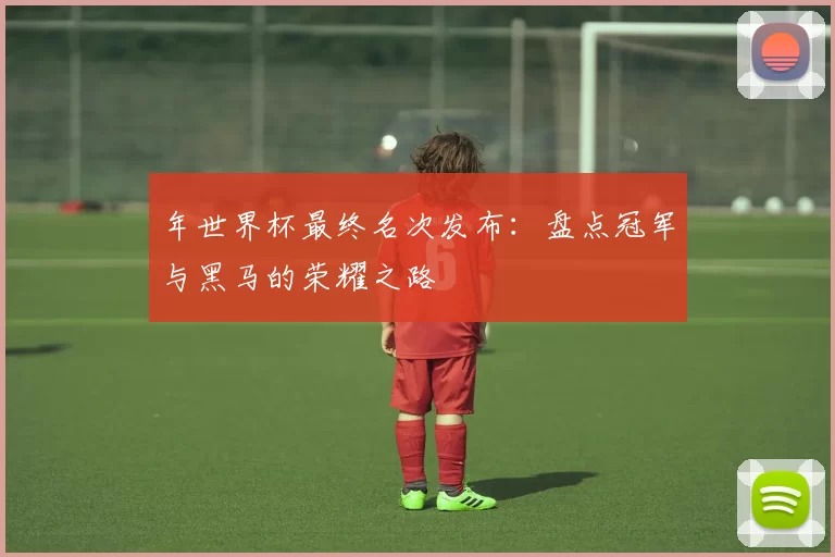 年世界杯最终名次发布:盘点冠军与黑马的荣耀之路