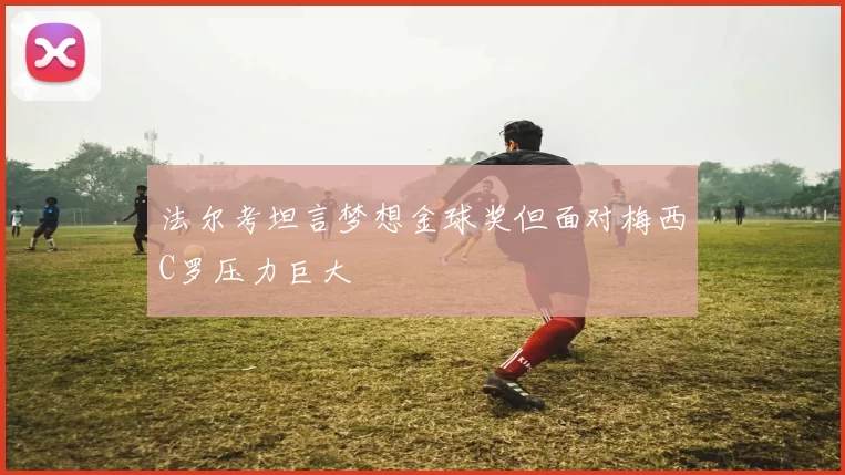 法尔考坦言梦想金球奖但面对梅西C罗压力巨大