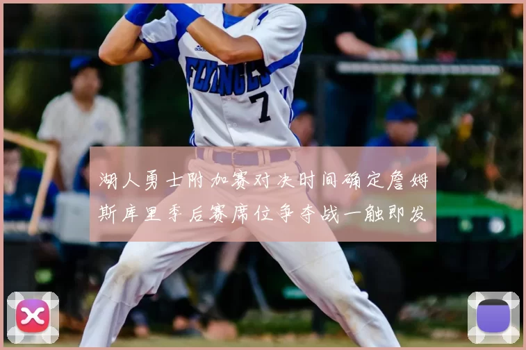 湖人勇士附加赛对决时间确定詹姆斯库里季后赛席位争夺战一触即发