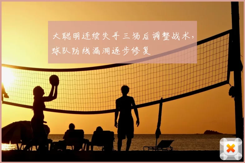 大聪明连续失手三场后调整战术，球队防线漏洞逐步修复