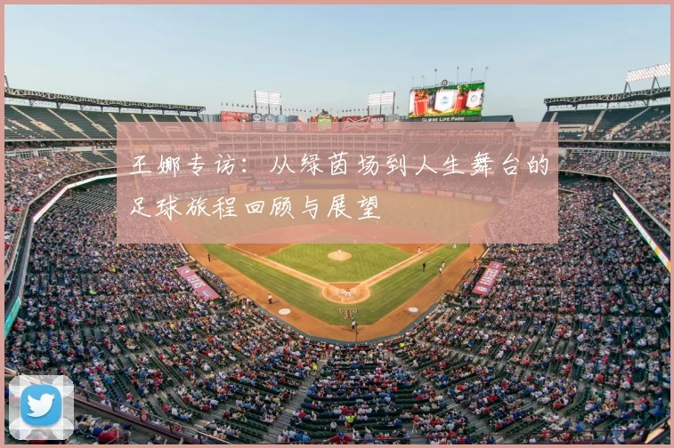 王娜专访：从绿茵场到人生舞台的足球旅程回顾与展望