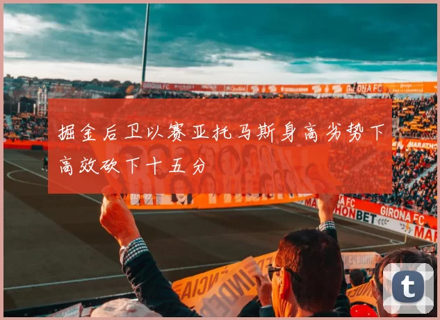 掘金后卫以赛亚托马斯身高劣势下高效砍下十五分