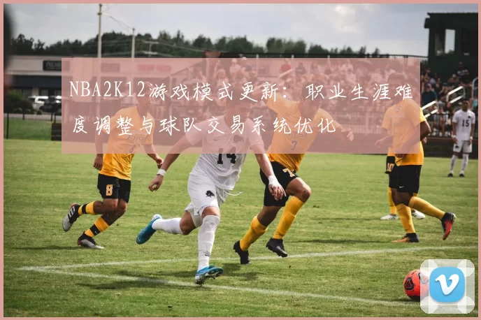 NBA2K12游戏模式更新：职业生涯难度调整与球队交易系统优化