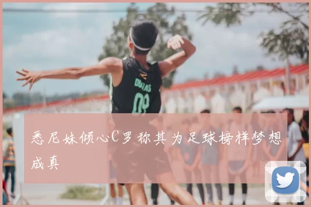 悉尼妹倾心C罗称其为足球榜样梦想成真