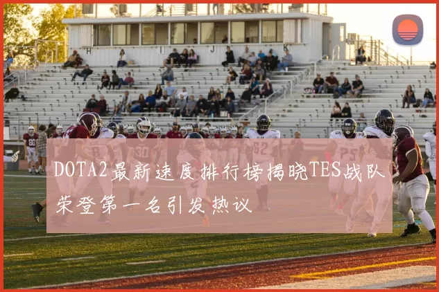 DOTA2最新速度排行榜揭晓TES战队荣登第一名引发热议
