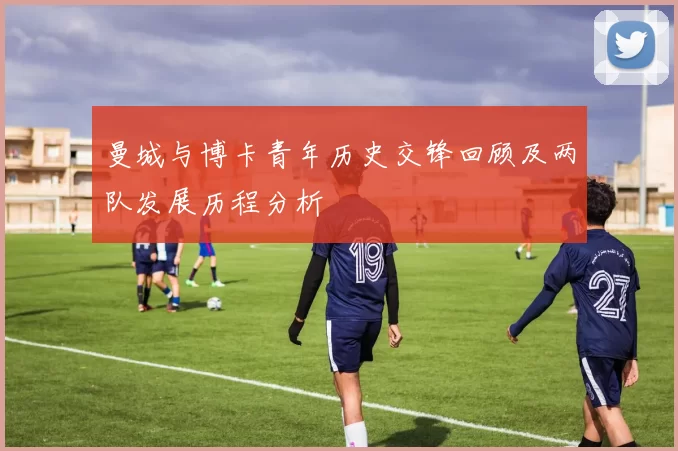 曼城与博卡青年历史交锋回顾及两队发展历程分析