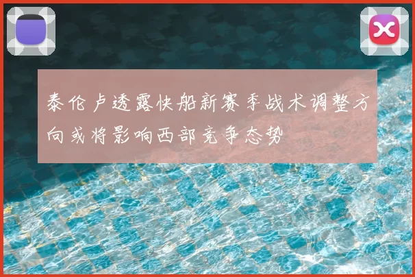 泰伦卢透露快船新赛季战术调整方向或将影响西部竞争态势